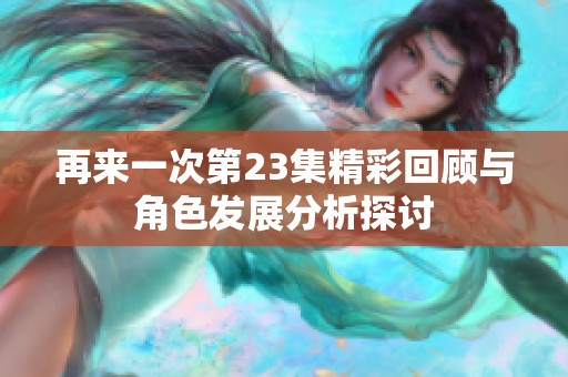再来一次第23集精彩回顾与角色发展分析探讨
