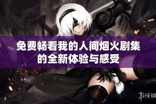 免费畅看我的人间烟火剧集的全新体验与感受