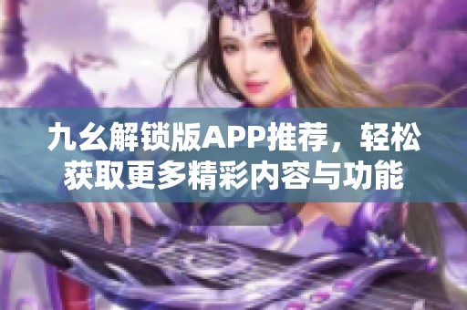 九幺解锁版APP推荐，轻松获取更多精彩内容与功能