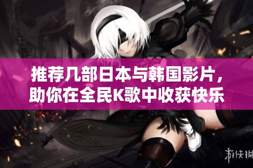 推荐几部日本与韩国影片，助你在全民K歌中收获快乐与灵感