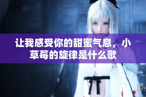 让我感受你的甜蜜气息，小草莓的旋律是什么歌