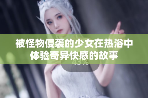 被怪物侵袭的少女在热浴中体验奇异快感的故事