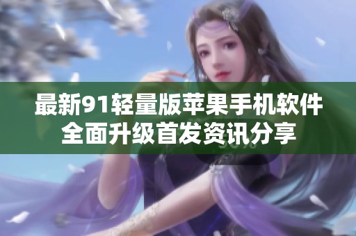 最新91轻量版苹果手机软件全面升级首发资讯分享