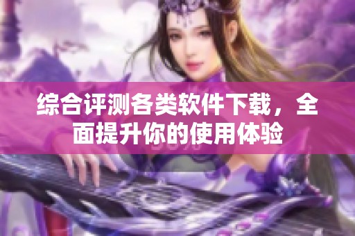综合评测各类软件下载，全面提升你的使用体验