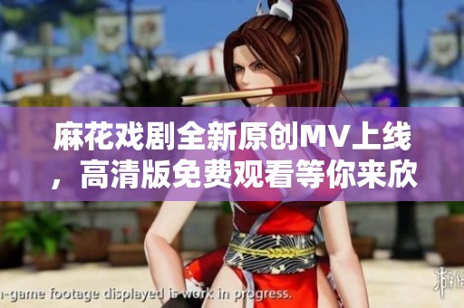 麻花戏剧全新原创MV上线，高清版免费观看等你来欣赏