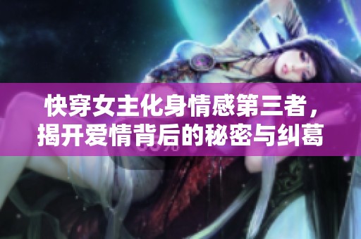 快穿女主化身情感第三者，揭开爱情背后的秘密与纠葛