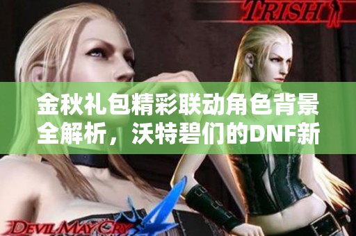 金秋礼包精彩联动角色背景全解析，沃特碧们的DNF新冒险