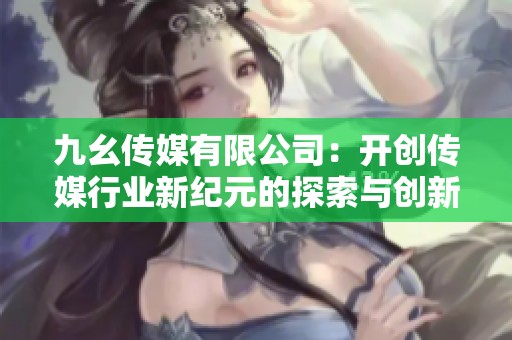 九幺传媒有限公司：开创传媒行业新纪元的探索与创新之路