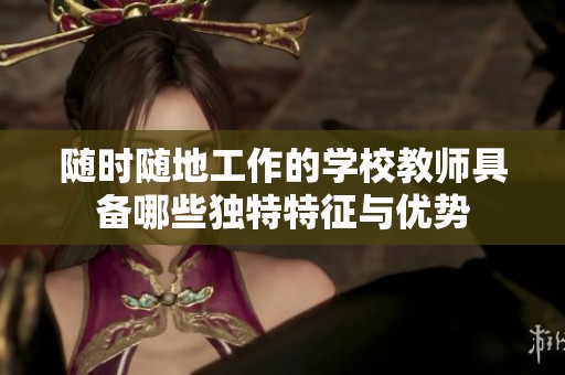 随时随地工作的学校教师具备哪些独特特征与优势