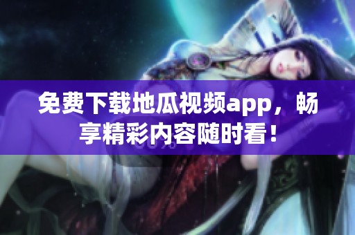 免费下载地瓜视频app，畅享精彩内容随时看！