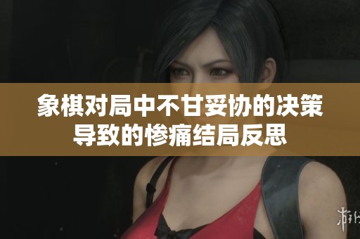 象棋对局中不甘妥协的决策导致的惨痛结局反思