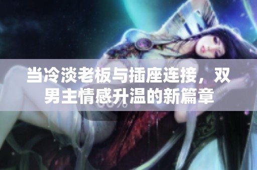 当冷淡老板与插座连接，双男主情感升温的新篇章