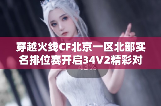 穿越火线CF北京一区北部实名排位赛开启34V2精彩对决