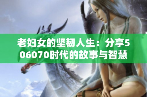 老妇女的坚韧人生：分享506070时代的故事与智慧