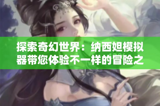 探索奇幻世界：纳西妲模拟器带您体验不一样的冒险之旅