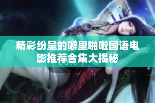 精彩纷呈的噼里啪啦国语电影推荐合集大揭秘
