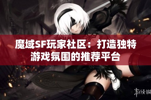 魔域SF玩家社区：打造独特游戏氛围的推荐平台