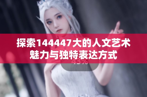 探索144447大的人文艺术魅力与独特表达方式