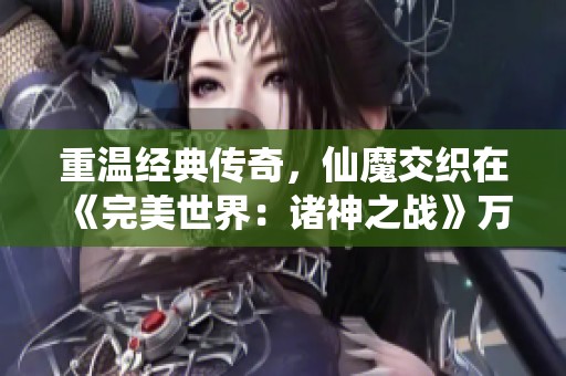 重温经典传奇，仙魔交织在《完美世界：诸神之战》万流城苏醒之日