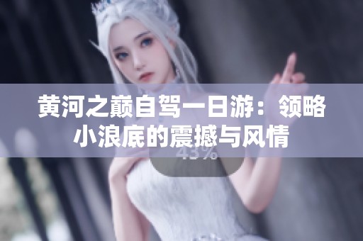 黄河之巅自驾一日游：领略小浪底的震撼与风情