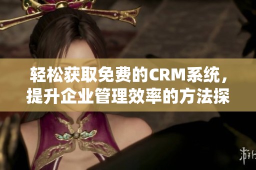 轻松获取免费的CRM系统，提升企业管理效率的方法探讨