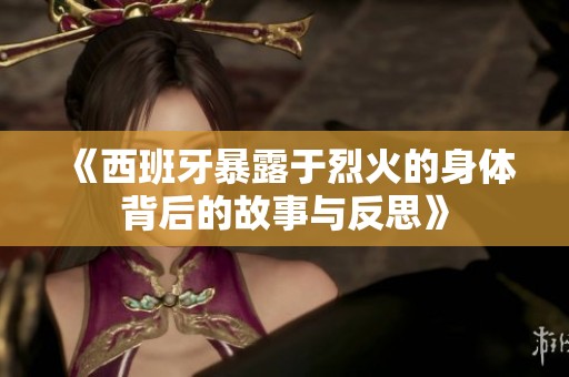 《西班牙暴露于烈火的身体背后的故事与反思》