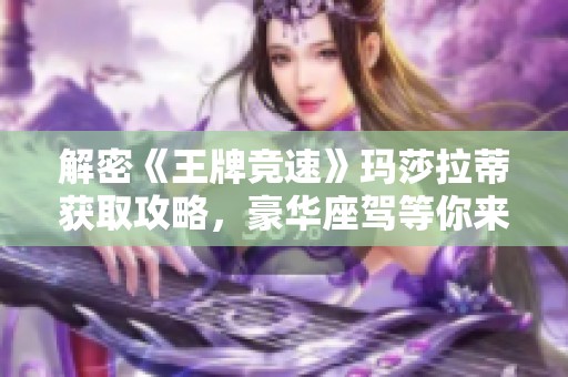 解密《王牌竞速》玛莎拉蒂获取攻略，豪华座驾等你来驾驭！