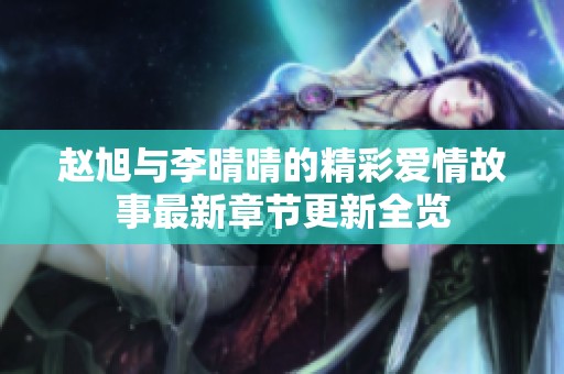 赵旭与李晴晴的精彩爱情故事最新章节更新全览