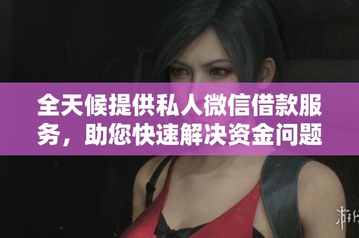 全天候提供私人微信借款服务，助您快速解决资金问题