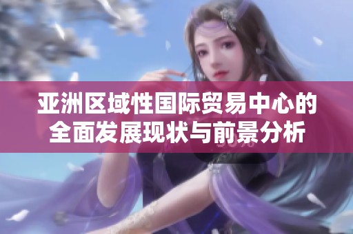 亚洲区域性国际贸易中心的全面发展现状与前景分析
