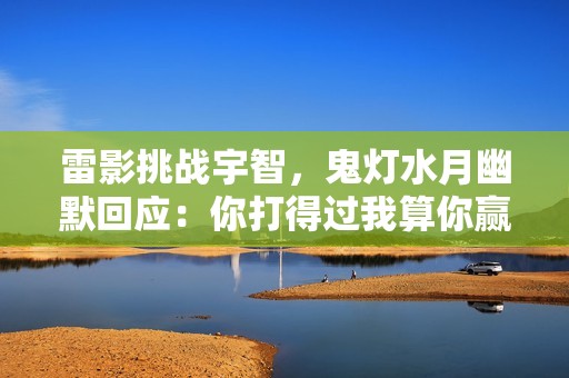 雷影挑战宇智，鬼灯水月幽默回应：你打得过我算你赢