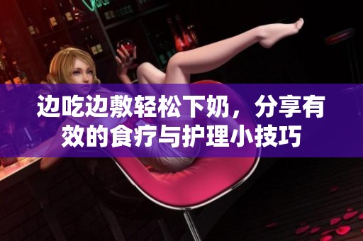 边吃边敷轻松下奶，分享有效的食疗与护理小技巧