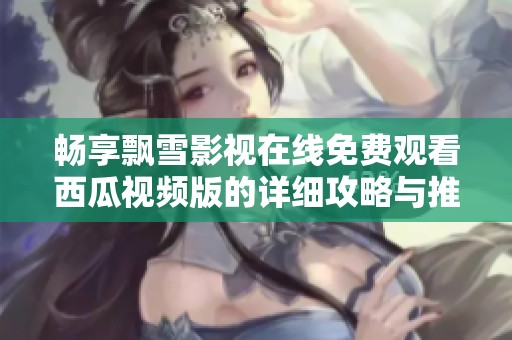 畅享飘雪影视在线免费观看西瓜视频版的详细攻略与推荐