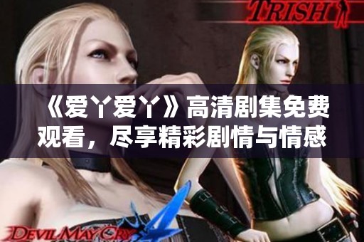 《爱丫爱丫》高清剧集免费观看，尽享精彩剧情与情感碰撞
