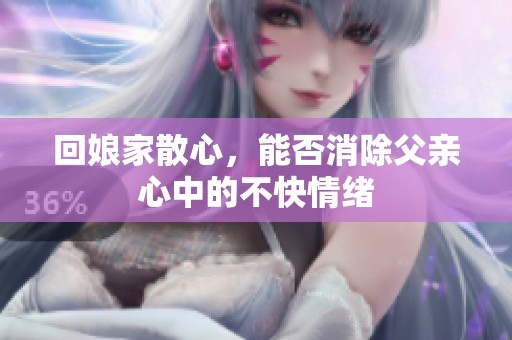 回娘家散心，能否消除父亲心中的不快情绪