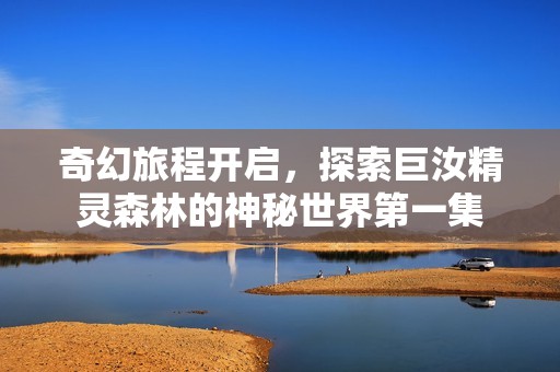 奇幻旅程开启，探索巨汝精灵森林的神秘世界第一集