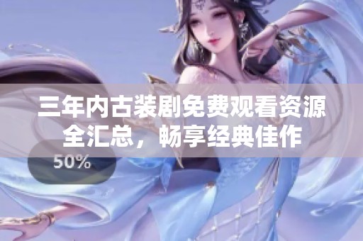 三年内古装剧免费观看资源全汇总，畅享经典佳作