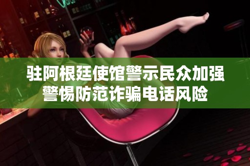 驻阿根廷使馆警示民众加强警惕防范诈骗电话风险