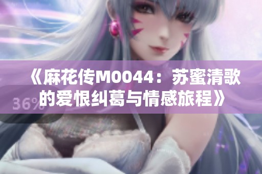 《麻花传M0044：苏蜜清歌的爱恨纠葛与情感旅程》