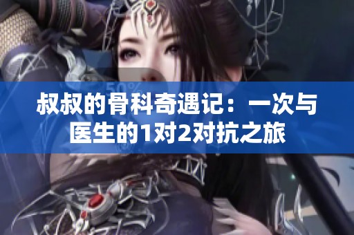 叔叔的骨科奇遇记：一次与医生的1对2对抗之旅
