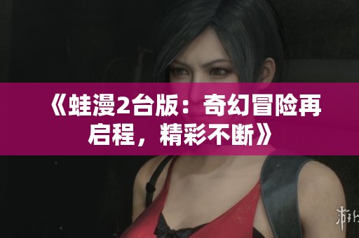 《蛙漫2台版：奇幻冒险再启程，精彩不断》