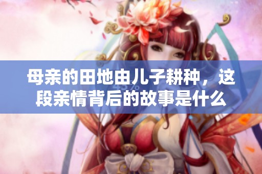 母亲的田地由儿子耕种，这段亲情背后的故事是什么