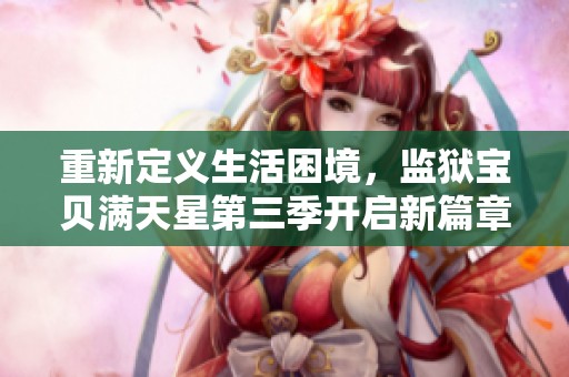 重新定义生活困境，监狱宝贝满天星第三季开启新篇章