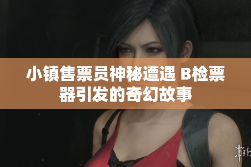 小镇售票员神秘遭遇 B检票器引发的奇幻故事