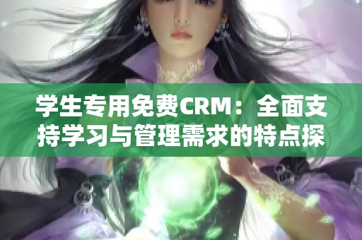学生专用免费CRM：全面支持学习与管理需求的特点探讨