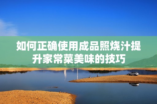 如何正确使用成品照烧汁提升家常菜美味的技巧
