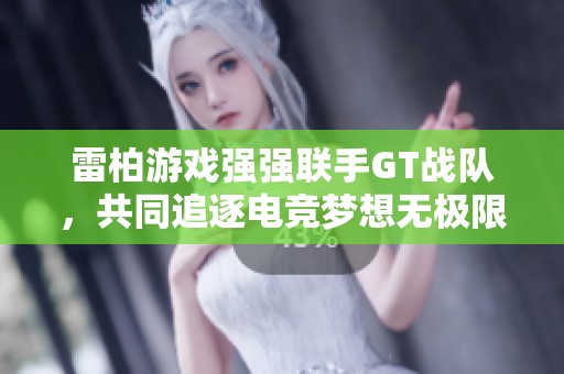 雷柏游戏强强联手GT战队，共同追逐电竞梦想无极限