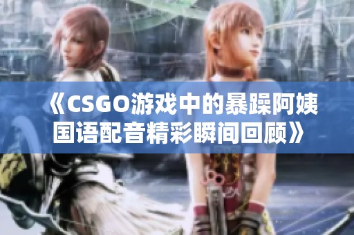 《CSGO游戏中的暴躁阿姨国语配音精彩瞬间回顾》
