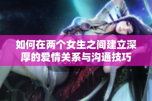 如何在两个女生之间建立深厚的爱情关系与沟通技巧
