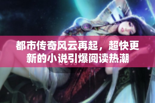 都市传奇风云再起，超快更新的小说引爆阅读热潮